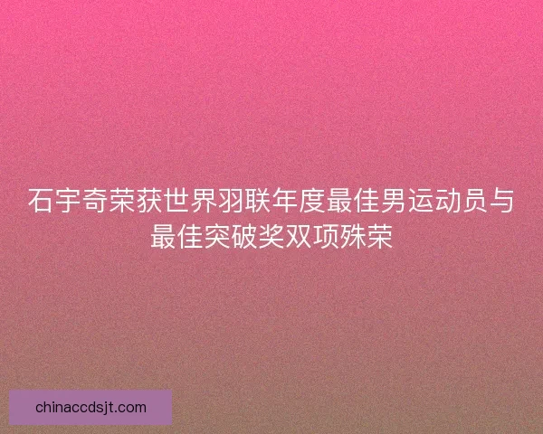 石宇奇荣获世界羽联年度最佳男运动员与最佳突破奖双项殊荣