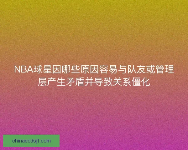 NBA球星因哪些原因容易与队友或管理层产生矛盾并导致关系僵化